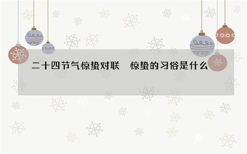 二十四节气惊蛰对联 惊蛰的习俗是什么